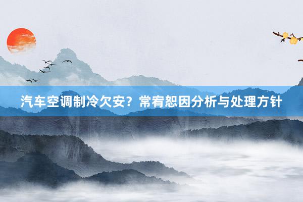 汽车空调制冷欠安？常宥恕因分析与处理方针