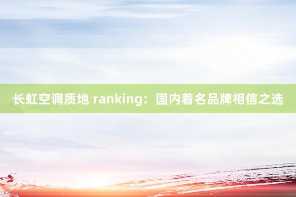 长虹空调质地 ranking：国内着名品牌相信之选